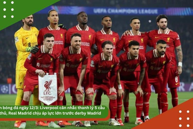 Tin bóng đá ngày 12/3: Liverpool cân nhắc thanh lý 5 cầu thủ, Real Madrid chịu áp lực lớn trước derby Madrid
