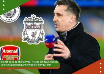 Tin mới nhất bóng đá chiều 27/10: Neville dự đoán Arsenal vô địch Ngoại hạng Anh với số điểm kỷ lục mới